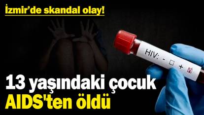 İzmir'de skandal olay! 13 yaşındaki çocuk AIDS'ten öldü