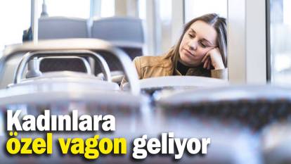 Kadınlara özel vagon geliyor