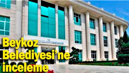 Son dakika: Beykoz Belediyesi'ne inceleme