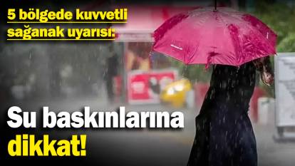 5 bölgede kuvvetli sağanak uyarısı: Su baskınlarına dikkat!