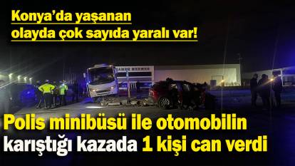 Polis minibüsü ile otomobilin karıştığı kazada 1 kişi can verdi: Konya’da yaşanan olayda çok sayıda yaralı var!