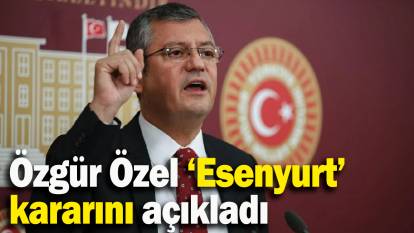 Özgür Özel ‘Esenyurt’  kararını açıkladı