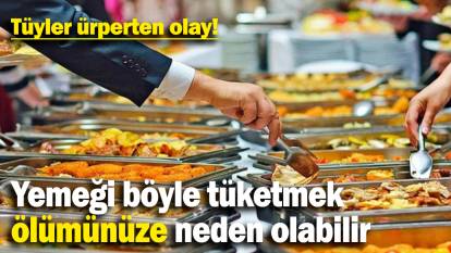 Tüyler ürperten olay: Yemeği böyle tüketmek ölümünüze neden olabilir!