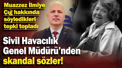 Sivil Havacılık Genel Müdürü’nden skandal sözler! Muazzez İlmiye Çığ hakkında söyledikleri tepki topladı