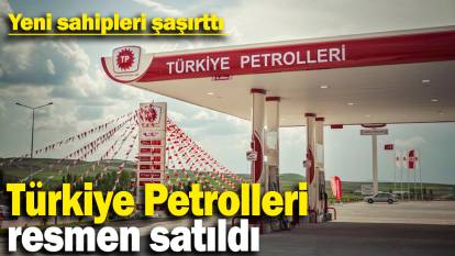 Türkiye Petrolleri resmen satıldı! Yeni sahipleri şaşırttı