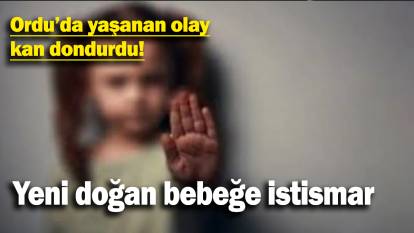 Yeni doğan bebeğe istismar: Ordu’da yaşanan olay kan dondurdu!