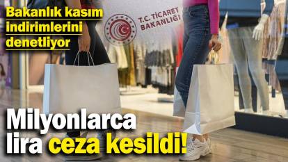 Ticaret Bakanlığı kasım indirimlerini denetliyor. Milyonlarca lira ceza kesildi!