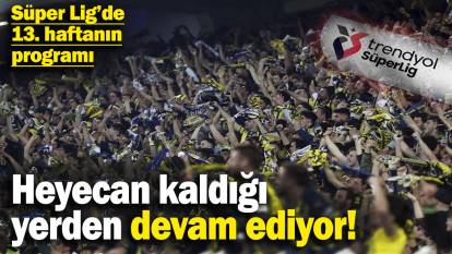 Heyecan kaldığı yerden devam ediyor! Süper Lig’de 13. haftanın programı