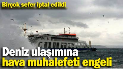 Deniz ulaşımına hava muhalefeti engeli! Birçok sefer iptal oldu