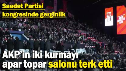 Saadet Partisi  kongresinde gerginlik: AKP’in iki kurmayı  apar topar salonu terk etti