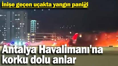 Antalya Havalimanı'nda korku dolu anlar. İnişe geçen uçakta yangın paniği