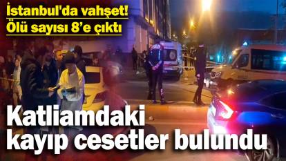 İstanbul'da vahşet! Ölü sayısı 8'e çıktı! Katliamdaki kayıp cesetler bulundu