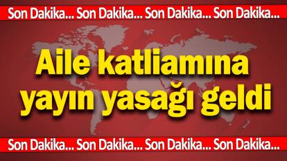 Son dakika: Aile katliamına yayın yasağı getirildi