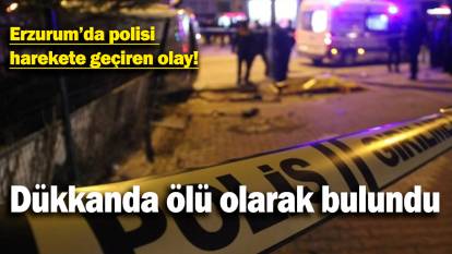 Erzurum’da polisi  harekete geçiren olay: Dükkanda ölü olarak bulundu