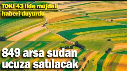 TOKİ 43 ilde müjdeli haberi duyurdu! 849 arsa sudan ucuza satılacak