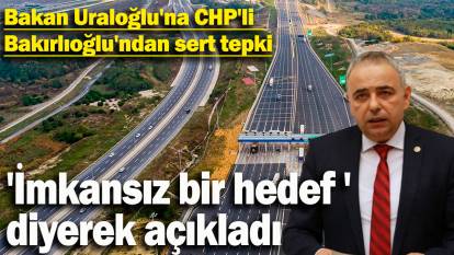 Bakan Uraloğlu'na CHP'li Bakırlıoğlu'ndan sert tepki!  İmkânsız bir hedef '' diyerek açıkladı