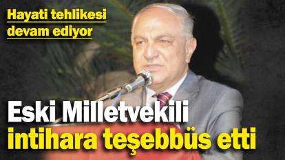 Eski Milletvekili intihara teşebbüs etti! Hayati tehlikesi devam ediyor