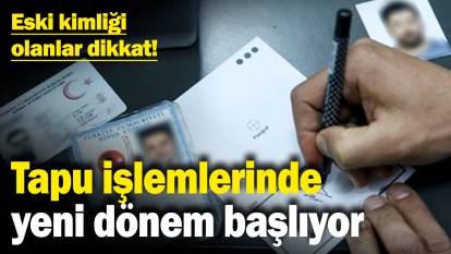 Eski kimliği olanlar dikkat! Tapu işlemlerinde yeni dönem başlıyor