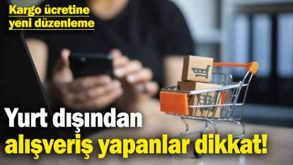 Yurt dışından alışveriş yapanlar dikkat! Kargo ücretine yeni düzenleme