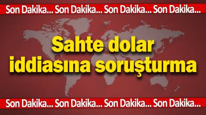 Son dakika... Sahte dolar iddiasına soruşturma