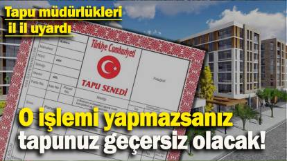 O işlemi yapmazsanız tapunuz geçersiz olacak: Tapu müdürlükleri  il il uyardı