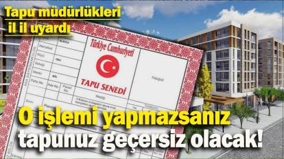 O işlemi yapmazsanız tapunuz geçersiz olacak: Tapu müdürlükleri  il il uyardı