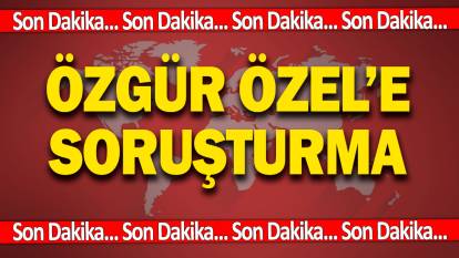 SON DAKİKA: Özgür Özel'e soruşturma açıldı