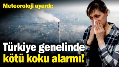 Türkiye genelinde kötü koku alarmı! Meteoroloji uyardı