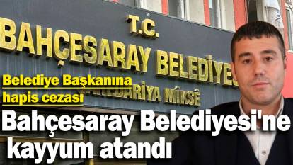 Bahçesaray Belediyesi'ne kayyum atandı! Belediye Başkanına hapis cezası