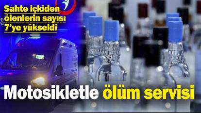 Sahte içkiden ölenlerin sayısı 7’ye yükseldi! Motosikletle ölüm servisi