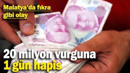 Malatya'da fıkra gibi olay: 20 milyon vurguna 1 gün hapis