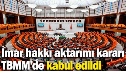 İmar hakkı aktarımı kararı TBMM'de kabul edildi