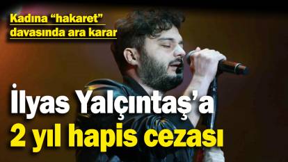 Şarkıcı İlyas Yalçıntaş için 2 yıla kadar hapis talebi