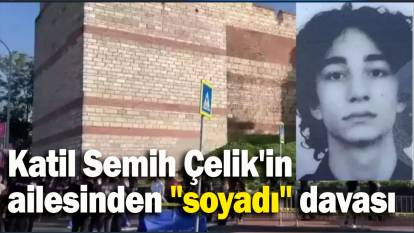 Katil Semih Çelik'in ailesinden "soyadı" davası