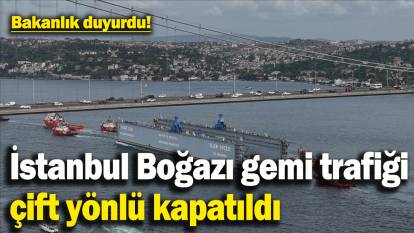 İstanbul Boğazı gemi trafiği çift yönlü olarak askıya alındı