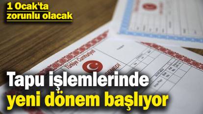 Tapu işlemlerinde yeni dönem başlıyor: 1 Ocak'ta zorunlu olacak