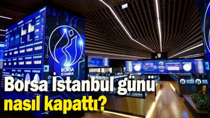 Borsa İstanbul günü  nasıl kapattı?