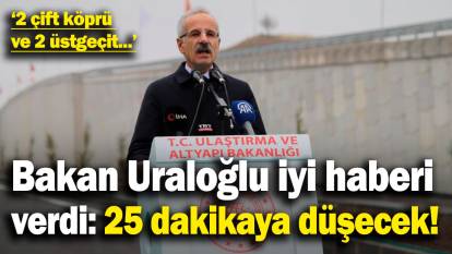 Bakan Uraloğlu iyi haberi verdi: 25 dakikaya düşecek!