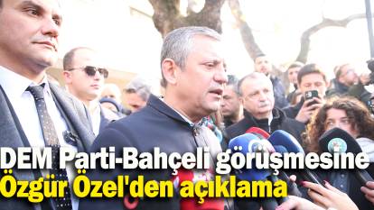 DEM Parti-Bahçeli görüşmesine Özgür Özel'den açıklama