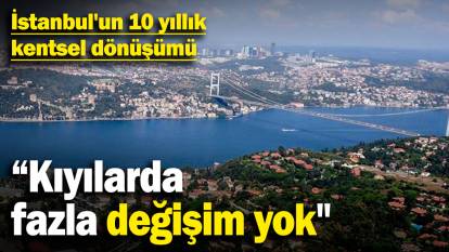 İstanbul'un 10 yıllık kentsel dönüşümü: "Kıyılarda fazla değişim yok"