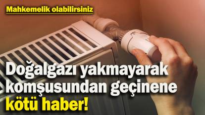 Doğalgazını yakmayarak komşusundan geçinene kötü haber! Mahkemelik olabilirsiniz