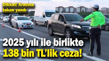 Aracına takan yandı! 2025 yılı ile birlikte yeni cezalar uygulanmaya başlandı! 138 bin TL...