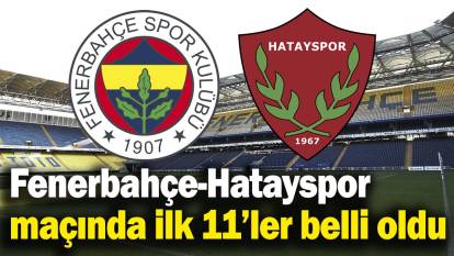 Fenerbahçe-Hatayspor maçında ilk 11’ler belli oldu