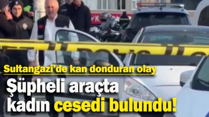 Şüpheli araçta kadın cesedi bulundu: Sultangazi’de kan donduran olay