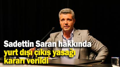 Sadettin Saran hakkında  yurt dışı çıkış yasağı kararı verildi