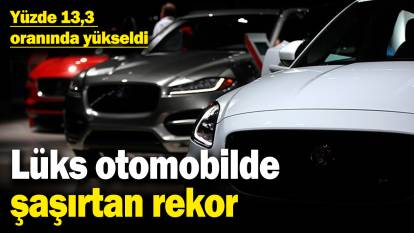 Lüks otomobilde şaşırtan rekor! Yüzde 13,3 oranında yükseldi