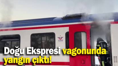 Doğu Ekspresi vagonunda yangın çıktı!