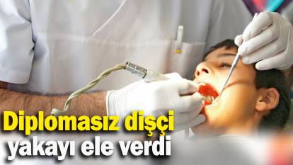 Diplomasız dişçi  yakayı ele verdi