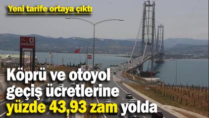 Köprü ve otoyol geçiş ücretlerine yüzde 43,93 zam yolda! Yeni tarife ortaya çıktı