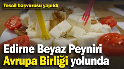 ‘Edirne beyaz peyniri’ Avrupa Birliği yolunda: Tescil başvurusu yapıldı